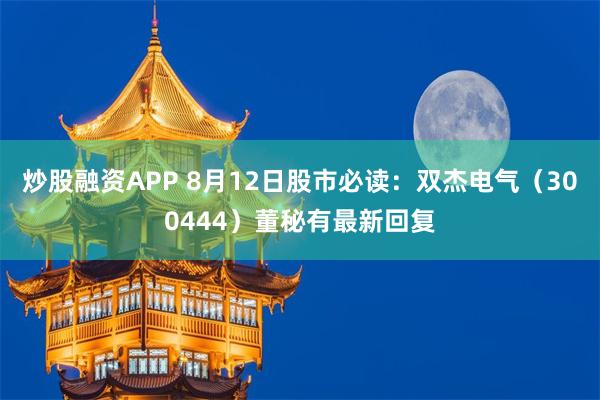 炒股融资APP 8月12日股市必读：双杰电气（300444）董秘有最新回复