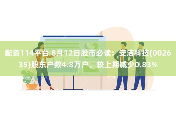 配资114平台 8月12日股市必读：安洁科技(002635)股东户数4.8万户，较上期减少0.83%