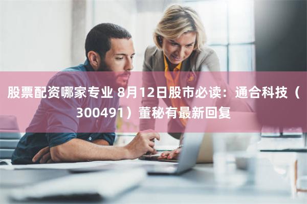 股票配资哪家专业 8月12日股市必读：通合科技（300491）董秘有最新回复