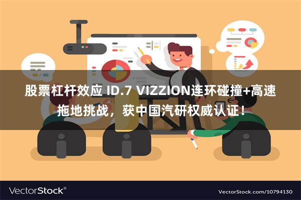 股票杠杆效应 ID.7 VIZZION连环碰撞+高速拖地挑战，获中国汽研权威认证！