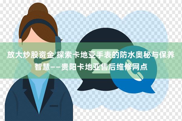 放大炒股资金 探索卡地亚手表的防水奥秘与保养智慧——贵阳卡地亚售后维修网点