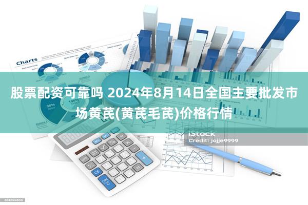 股票配资可靠吗 2024年8月14日全国主要批发市场黄芪(黄芪毛芪)价格行情