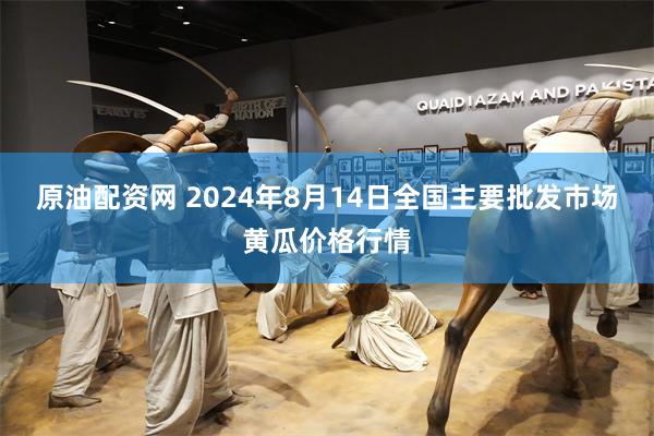 原油配资网 2024年8月14日全国主要批发市场黄瓜价格行情