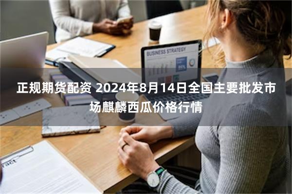 正规期货配资 2024年8月14日全国主要批发市场麒麟西瓜价格行情