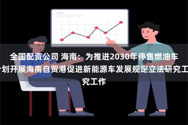 全国配资公司 海南：为推进2030年停售燃油车 计划开展海南自贸港促进新能源车发展规定立法研究工作