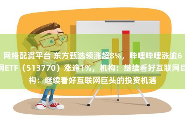 网络配资平台 东方甄选领涨超8%，哔哩哔哩涨逾6%，港股互联网ETF（513770）涨逾1%，机构：继续看好互联网巨头的投资机遇