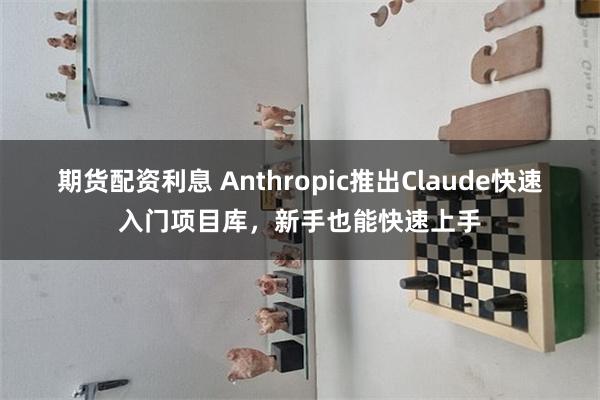 期货配资利息 Anthropic推出Claude快速入门项目库，新手也能快速上手