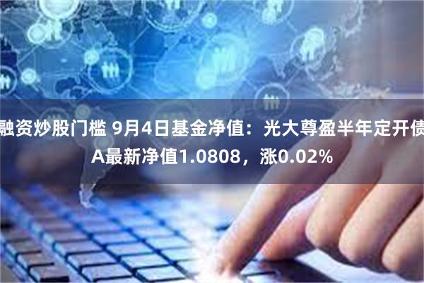 融资炒股门槛 9月4日基金净值：光大尊盈半年定开债A最新净值1.0808，涨0.02%