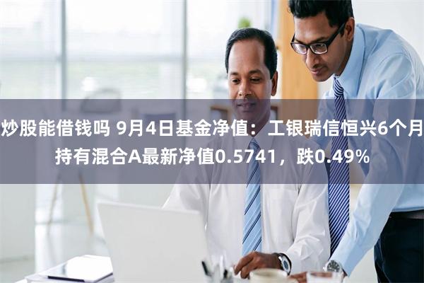 炒股能借钱吗 9月4日基金净值：工银瑞信恒兴6个月持有混合A最新净值0.5741，跌0.49%