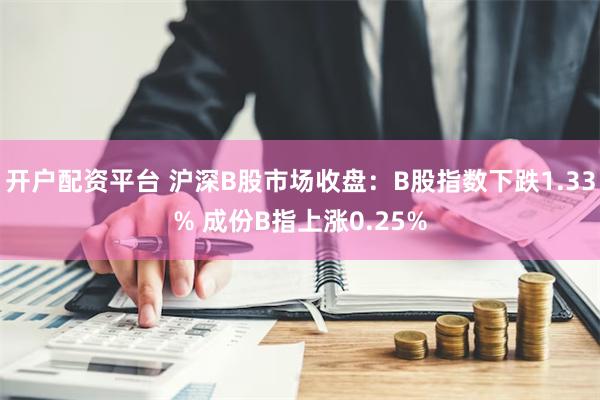 开户配资平台 沪深B股市场收盘：B股指数下跌1.33% 成份B指上涨0.25%