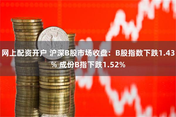 网上配资开户 沪深B股市场收盘：B股指数下跌1.43% 成份B指下跌1.52%