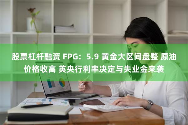 股票杠杆融资 FPG：5.9 黄金大区间盘整 原油价格收高 英央行利率决定与失业金来袭