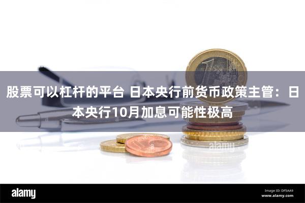 股票可以杠杆的平台 日本央行前货币政策主管：日本央行10月加息可能性极高