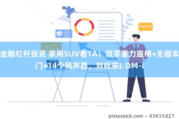 金融杠杆投资 家用SUV看TA！双零重力座椅+无框车门+14个扬声器，对标宋L DM-i