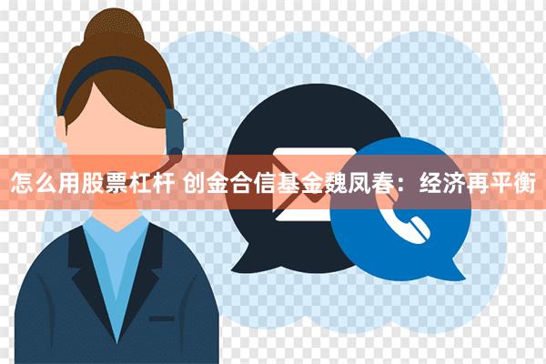 怎么用股票杠杆 创金合信基金魏凤春：经济再平衡