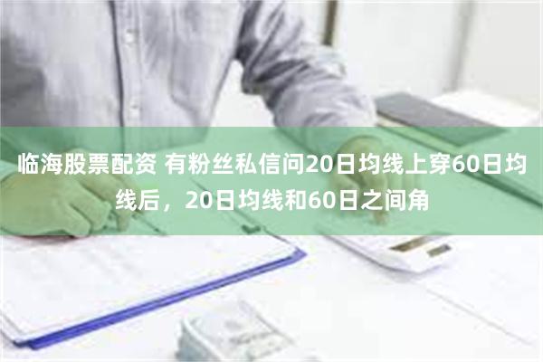 临海股票配资 有粉丝私信问20日均线上穿60日均线后，20日均线和60日之间角