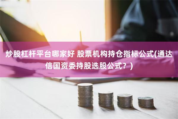 炒股杠杆平台哪家好 股票机构持仓指标公式(通达信国资委持股选股公式？)