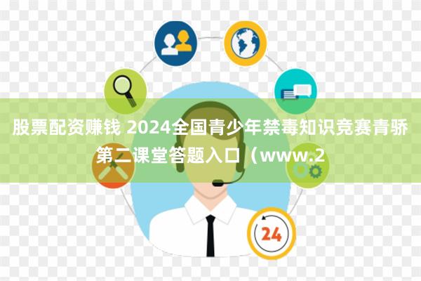 股票配资赚钱 2024全国青少年禁毒知识竞赛青骄第二课堂答题入口（www.2