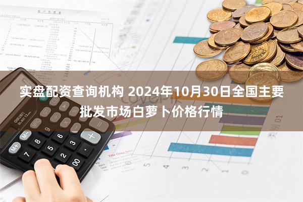 实盘配资查询机构 2024年10月30日全国主要批发市场白萝卜价格行情