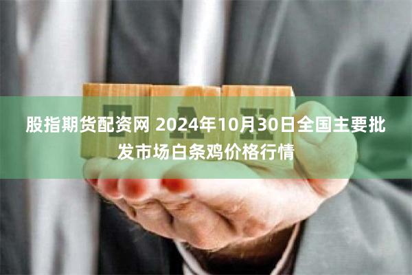 股指期货配资网 2024年10月30日全国主要批发市场白条鸡价格行情