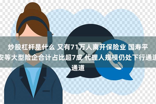 炒股杠杆是什么 又有71万人离开保险业 国寿平安等大型险企合计占比超7成 代理人规模仍处下行通道