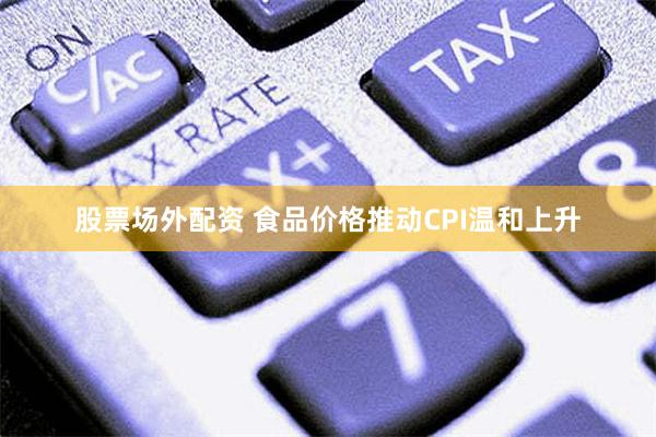 股票场外配资 食品价格推动CPI温和上升