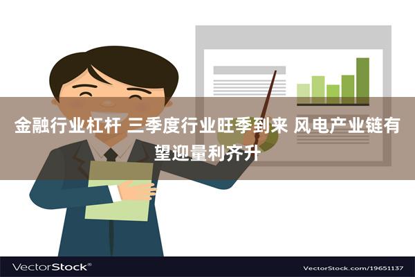 金融行业杠杆 三季度行业旺季到来 风电产业链有望迎量利齐升