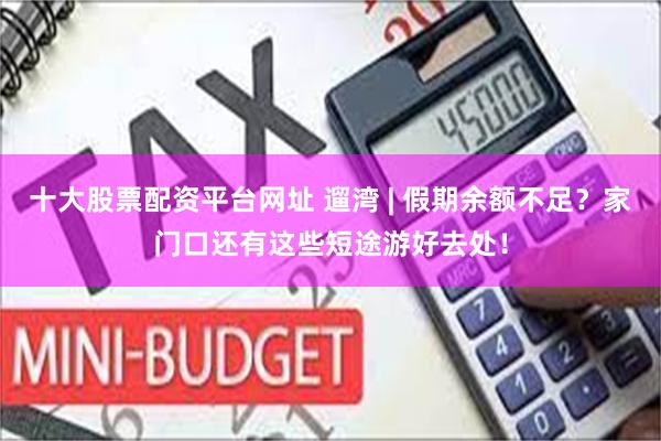 十大股票配资平台网址 遛湾 | 假期余额不足？家门口还有这些短途游好去处！