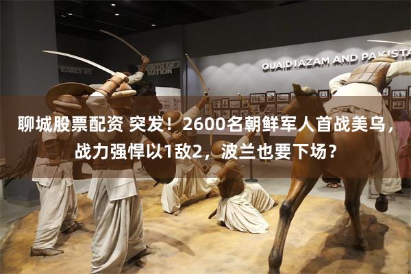 聊城股票配资 突发！2600名朝鲜军人首战美乌，战力强悍以1敌2，波兰也要下场？