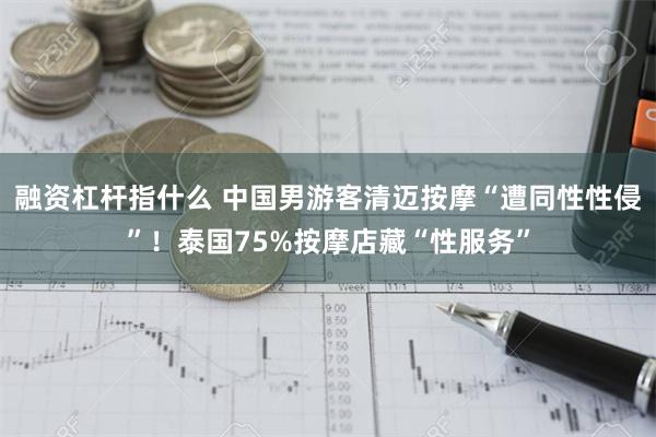 融资杠杆指什么 中国男游客清迈按摩“遭同性性侵”！泰国75%按摩店藏“性服务”