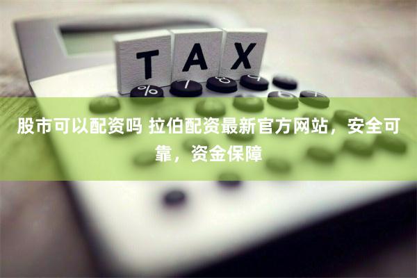 股市可以配资吗 拉伯配资最新官方网站，安全可靠，资金保障