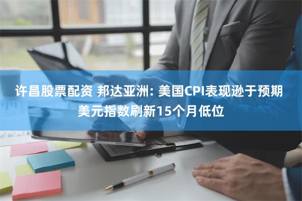 许昌股票配资 邦达亚洲: 美国CPI表现逊于预期 美元指数刷新15个月低位