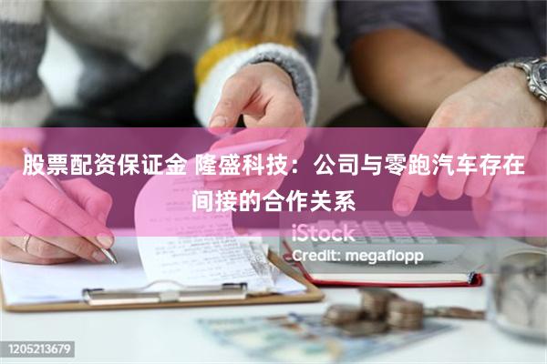 股票配资保证金 隆盛科技：公司与零跑汽车存在间接的合作关系