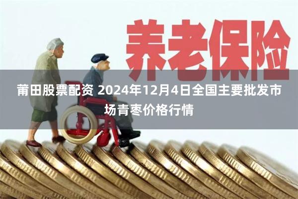 莆田股票配资 2024年12月4日全国主要批发市场青枣价格行情