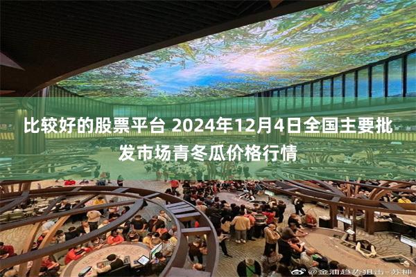 比较好的股票平台 2024年12月4日全国主要批发市场青冬瓜价格行情