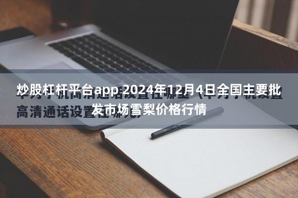 炒股杠杆平台app 2024年12月4日全国主要批发市场雪梨价格行情