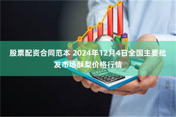 股票配资合同范本 2024年12月4日全国主要批发市场酥梨价格行情