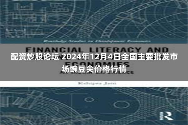 配资炒股论坛 2024年12月4日全国主要批发市场豌豆尖价格行情