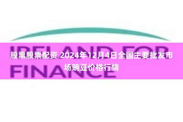 股票股票配资 2024年12月4日全国主要批发市场豌豆价格行情