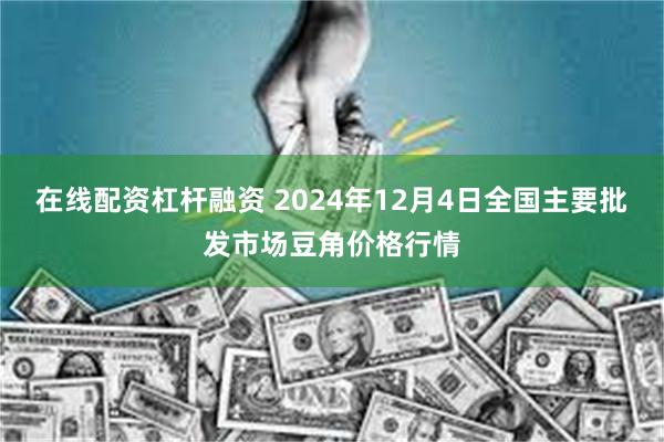 在线配资杠杆融资 2024年12月4日全国主要批发市场豆角价格行情