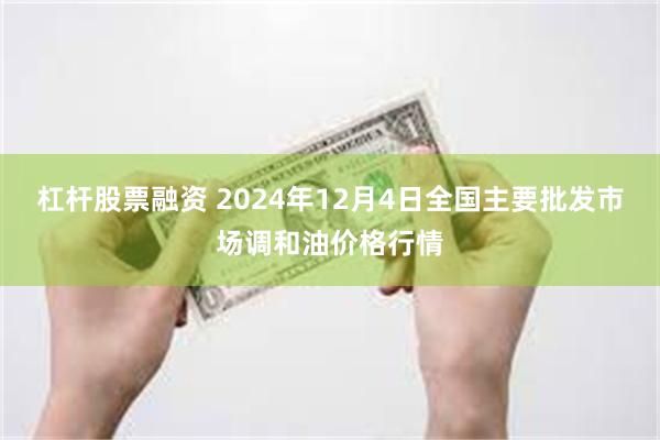 杠杆股票融资 2024年12月4日全国主要批发市场调和油价格行情