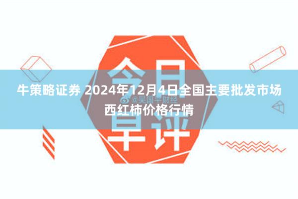 牛策略证券 2024年12月4日全国主要批发市场西红柿价格行情