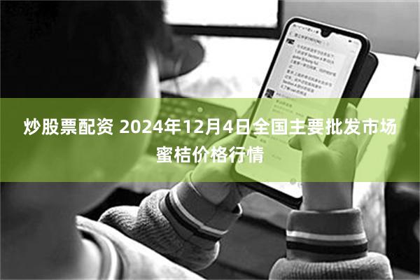 炒股票配资 2024年12月4日全国主要批发市场蜜桔价格行情