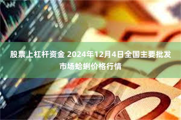 股票上杠杆资金 2024年12月4日全国主要批发市场蛤蜊价格行情