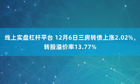 线上实盘杠杆平台 12月6日三房转债上涨2.02%，转股溢价率13.77%