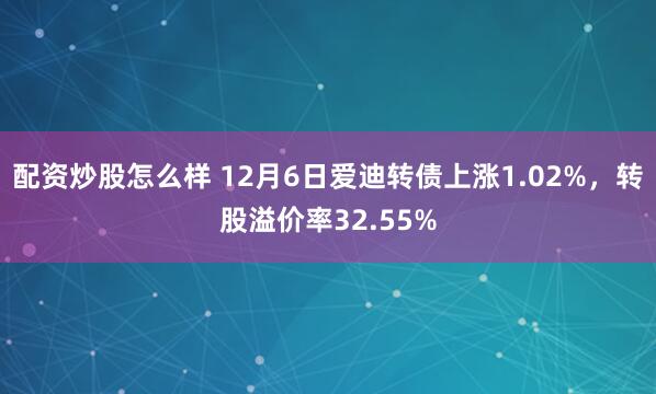 配资炒股怎么样 12月6日爱迪转债上涨1.02%，转股溢价率32.55%