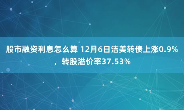 股市融资利息怎么算 12月6日洁美转债上涨0.9%，转股溢价率37.53%