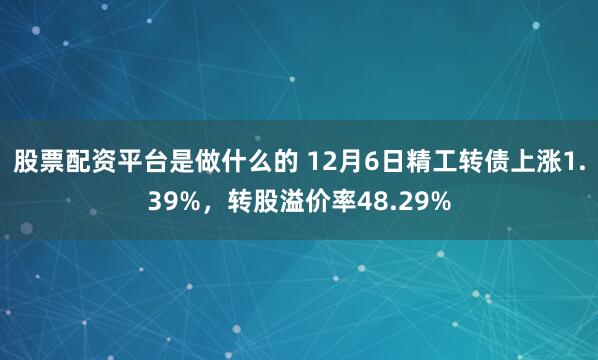 股票配资平台是做什么的 12月6日精工转债上涨1.39%，转股溢价率48.29%