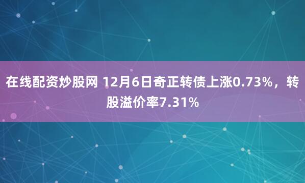 在线配资炒股网 12月6日奇正转债上涨0.73%，转股溢价率7.31%