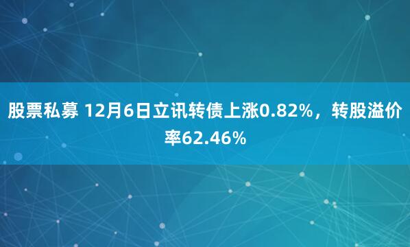 股票私募 12月6日立讯转债上涨0.82%，转股溢价率62.46%